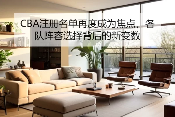 CBA注册名单再度成为焦点，各队阵容选择背后的新变数